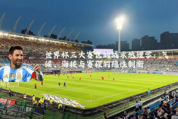 世界杯三大赛区的战术地理学:气候、海拔与赛程的隐性制衡