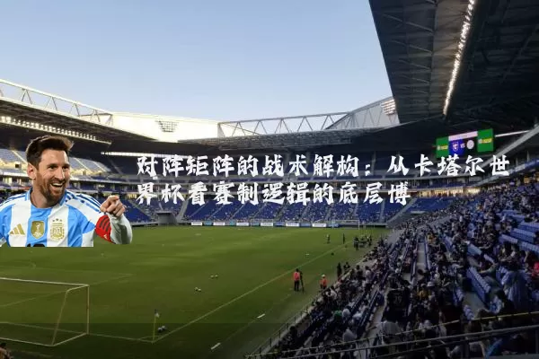 对阵矩阵的战术解构:从卡塔尔世界杯看赛制逻辑的底层博弈