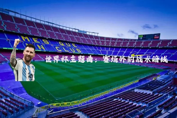 世界杯主题曲:赛场外的战术暗线