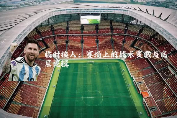 临时换人：赛场上的战术变数与底层逻辑