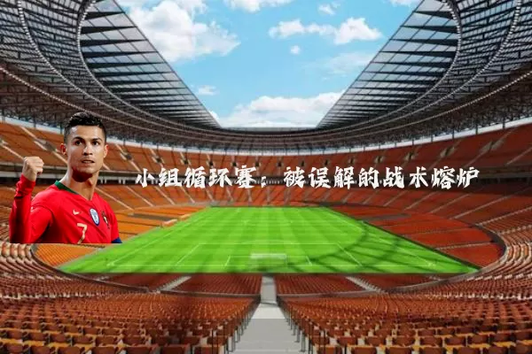 小组循环赛：被误解的战术熔炉