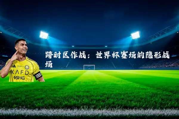 跨时区作战:世界杯赛场的隐形战场