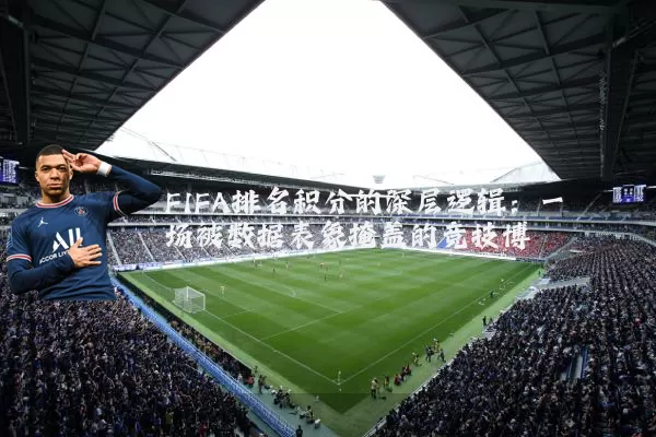 FIFA排名积分的深层逻辑:一场被数据表象掩盖的竞技博弈