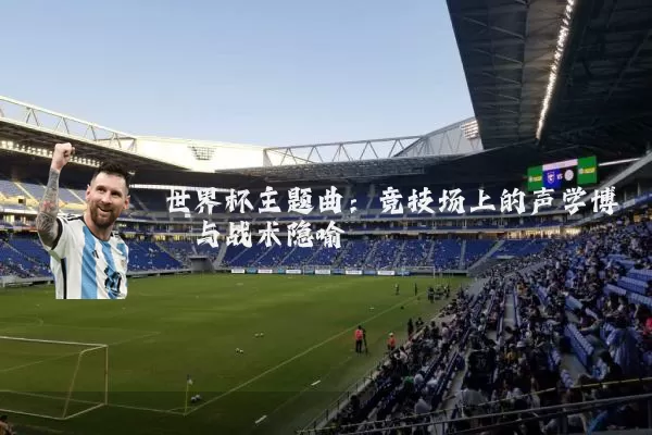 世界杯主题曲：竞技场上的声学博弈与战术隐喻