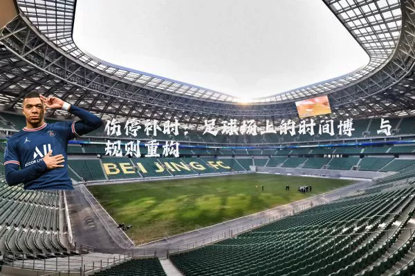 伤停补时：足球场上的时间博弈与规则重构