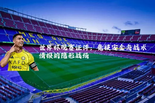 世界杯观赛证件：竞技安全与战术情报的隐形战场